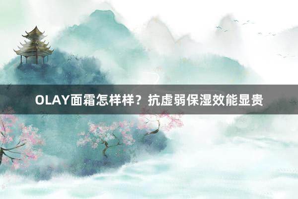 OLAY面霜怎样样？抗虚弱保湿效能显贵