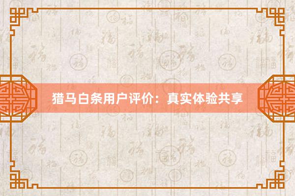 猎马白条用户评价：真实体验共享