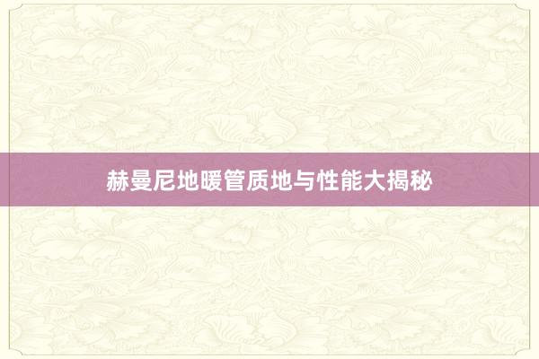 赫曼尼地暖管质地与性能大揭秘