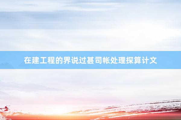 在建工程的界说过甚司帐处理探算计文