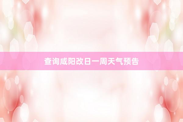 查询咸阳改日一周天气预告