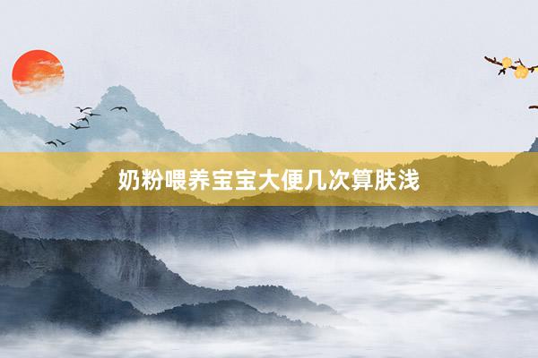 奶粉喂养宝宝大便几次算肤浅