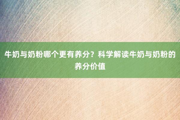 牛奶与奶粉哪个更有养分？科学解读牛奶与奶粉的养分价值