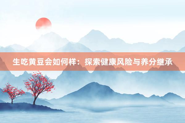 生吃黄豆会如何样：探索健康风险与养分继承