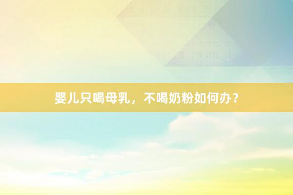 婴儿只喝母乳，不喝奶粉如何办？